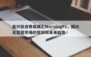 盈兴投资券商晨汇MorningFx，国内无监管市场的现状和未来趋势