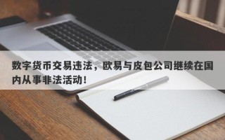 数字货币交易违法，欧易与皮包公司继续在国内从事非法活动！