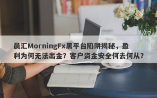 晨汇MorningFx黑平台陷阱揭秘，盈利为何无法出金？客户资金安全何去何从？