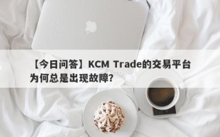 【今日问答】KCM Trade的交易平台为何总是出现故障？