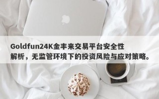 Goldfun24K金丰来交易平台安全性解析，无监管环境下的投资风险与应对策略。