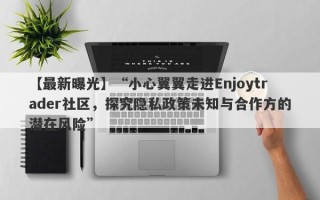 【最新曝光】“小心翼翼走进Enjoytrader社区，探究隐私政策未知与合作方的潜在风险”