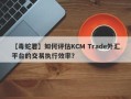 【毒蛇君】如何评估KCM Trade外汇平台的交易执行效率？