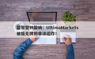 监管警钟敲响：UltimaMarkets被指无牌照非法运作！