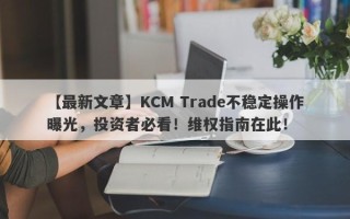 【最新文章】KCM Trade不稳定操作曝光，投资者必看！维权指南在此！