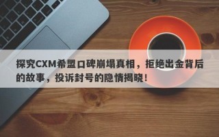 探究CXM希盟口碑崩塌真相，拒绝出金背后的故事，投诉封号的隐情揭晓！