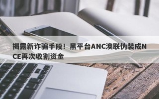 揭露新诈骗手段！黑平台ANC澳联伪装成NCE再次收割资金