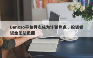 Banxso平台再次成为诈骗焦点，投资者资金无法追回