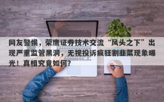 网友警惕，荣鹰证券技术交流“风头之下”出现严重监管黑洞，无视投诉疯狂割韭菜现象曝光！真相究竟如何？