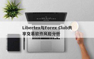 Libertex与Forex Club共享交易软件风险分析