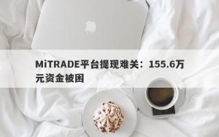 MiTRADE平台提现难关：155.6万元资金被困