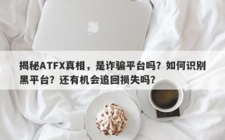 揭秘ATFX真相，是诈骗平台吗？如何识别黑平台？还有机会追回损失吗？