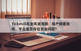 Tickmill出金风波发酵：用户频遭拒绝，平台是否存在资金问题？