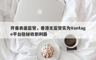 开曼表面监管，香港无监管实为Vantage平台隐秘收割利器