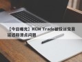 【今日曝光】KCM Trade被投诉交易延迟和滑点问题