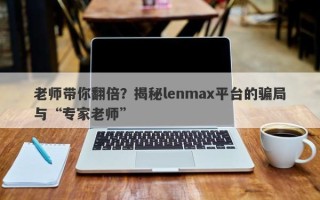 老师带你翻倍？揭秘lenmax平台的骗局与“专家老师”