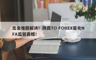 出金难题解决！揭露TO FOREX冒充NFA监管真相！