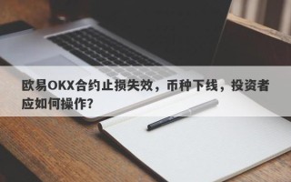 欧易OKX合约止损失效，币种下线，投资者应如何操作？