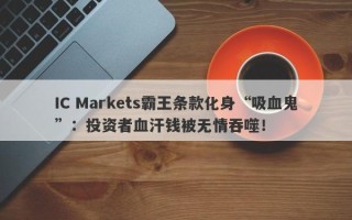 IC Markets霸王条款化身“吸血鬼”：投资者血汗钱被无情吞噬！