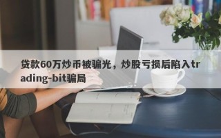 贷款60万炒币被骗光，炒股亏损后陷入trading-bit骗局