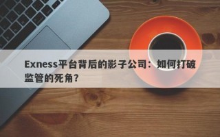 Exness平台背后的影子公司：如何打破监管的死角？