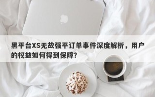 黑平台XS无故强平订单事件深度解析，用户的权益如何得到保障？