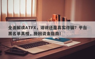 全面解读ATFX，诽谤还是真实诈骗？平台黑名单真相，挽回资金指南！