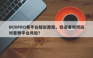 BCRPRO黑平台疑似跑路，投资者如何应对套牌平台风险？