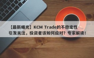 【最新曝光】KCM Trade的不稳定性引发关注，投资者该如何应对？专家解读！