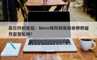 高杠杆的背后：Neex如何利用南非牌照避开监管陷阱？