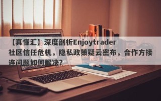 【真懂汇】深度剖析Enjoytrader社区信任危机，隐私政策疑云密布，合作方接连问题如何解决？