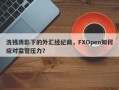 洗钱阴影下的外汇经纪商，FXOpen如何应对监管压力？