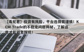 【毒蛇君】投资有风险，平台选得需谨慎！KCM Trade的不稳定问题揭秘，了解这些才能避免踩坑！