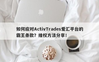 如何应对ActivTrades爱汇平台的霸王条款？维权方法分享！