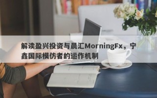 解读盈兴投资与晨汇MorningFx，宁鑫国际模仿者的运作机制