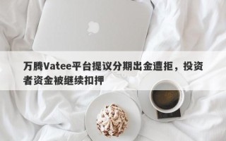 万腾Vatee平台提议分期出金遭拒，投资者资金被继续扣押