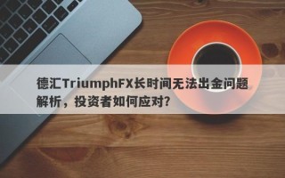 德汇TriumphFX长时间无法出金问题解析，投资者如何应对？