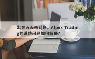 出金五天未到账，Alpex Trading的系统问题如何解决？