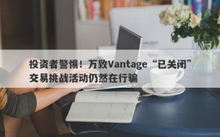 投资者警惕！万致Vantage“已关闭”交易挑战活动仍然在行骗