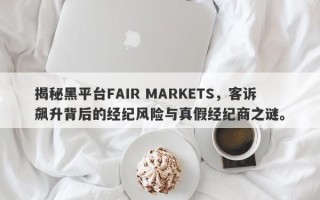 揭秘黑平台FAIR MARKETS，客诉飙升背后的经纪风险与真假经纪商之谜。