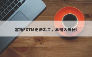 富拓FXTM无法出金，真相大揭秘！