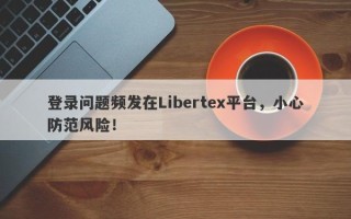 登录问题频发在Libertex平台，小心防范风险！