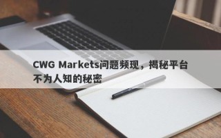 CWG Markets问题频现，揭秘平台不为人知的秘密