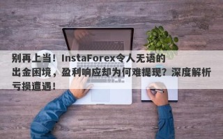 别再上当！InstaForex令人无语的出金困境，盈利响应却为何难提现？深度解析亏损遭遇！