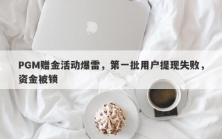 PGM赠金活动爆雷，第一批用户提现失败，资金被锁