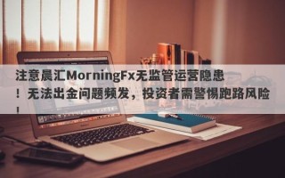 注意晨汇MorningFx无监管运营隐患！无法出金问题频发，投资者需警惕跑路风险！