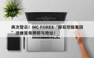 再次警示！MC FOREX“摩石控股集团”涉嫌冒用牌照与地址！