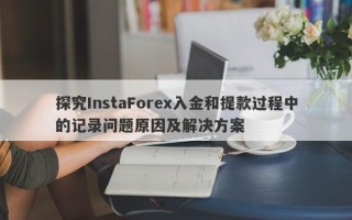 探究InstaForex入金和提款过程中的记录问题原因及解决方案