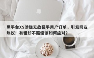 黑平台XS涉嫌无故强平用户订单，引发网友热议！有错却不赔偿该如何应对？