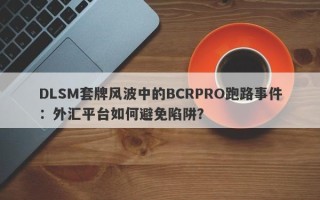 DLSM套牌风波中的BCRPRO跑路事件：外汇平台如何避免陷阱？